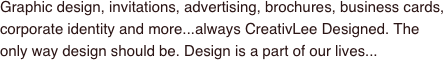 Graphic design, invitations, advertising, brochures, business cards, corporate identity and more...always CreativLee Designed. The only way design should be. Design is a part of our lives...